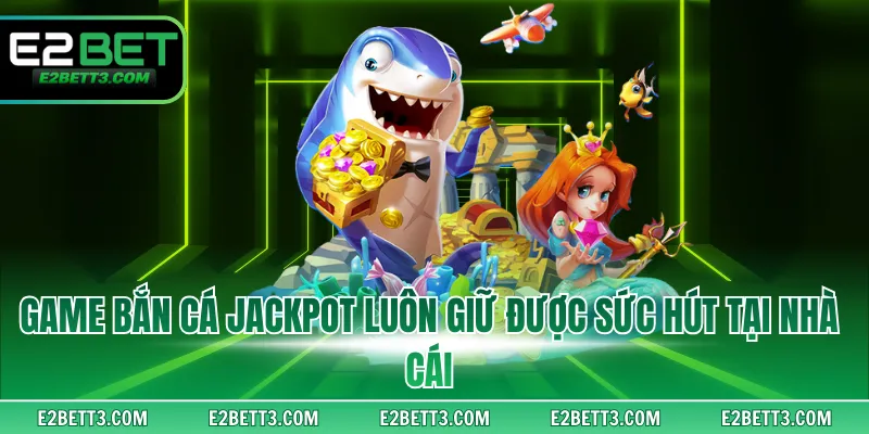 Game bắn cá Jackpot luôn giữ được sức hút tại nhà cái